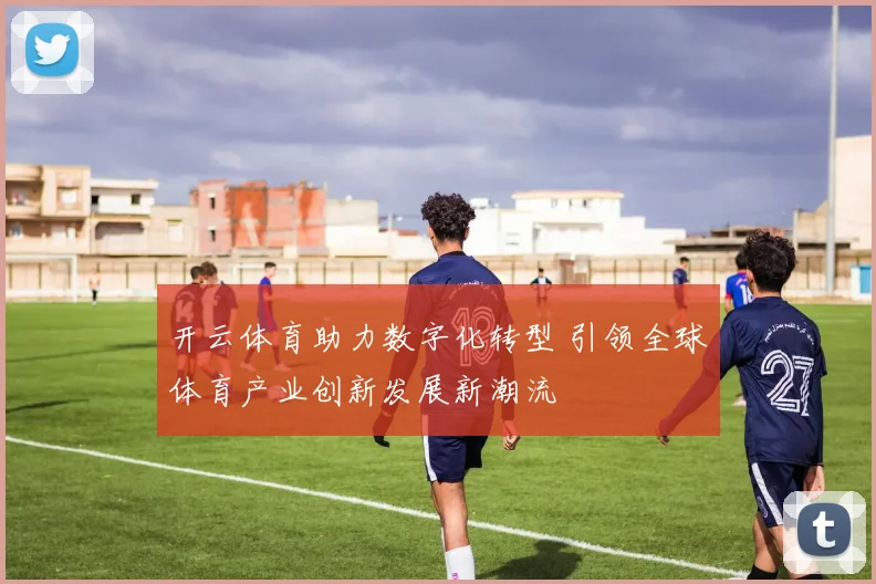 开云体育助力数字化转型 引领全球体育产业创新发展新潮流