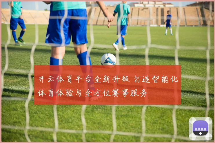 开云体育平台全新升级 打造智能化体育体验与全方位赛事服务