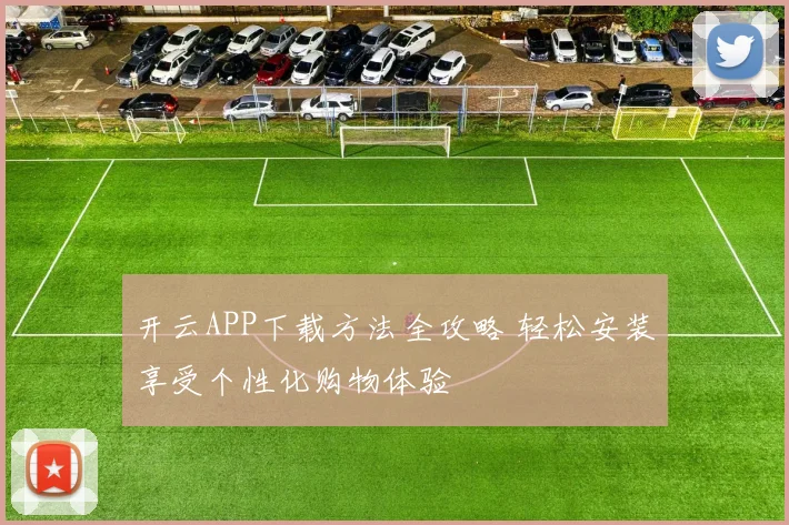 开云APP下载方法全攻略 轻松安装享受个性化购物体验