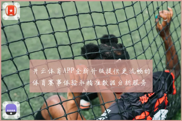开云体育APP全新升级提供更流畅的体育赛事体验和精准数据分析服务