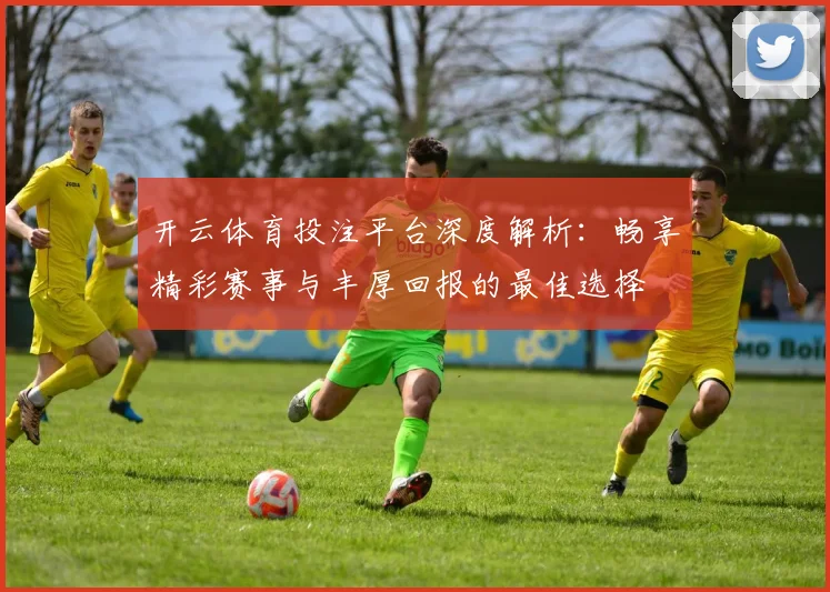开云体育投注平台深度解析：畅享精彩赛事与丰厚回报的最佳选择
