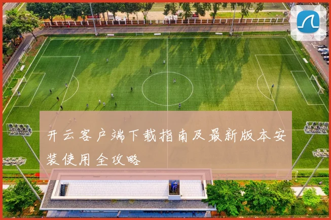 开云客户端下载指南及最新版本安装使用全攻略