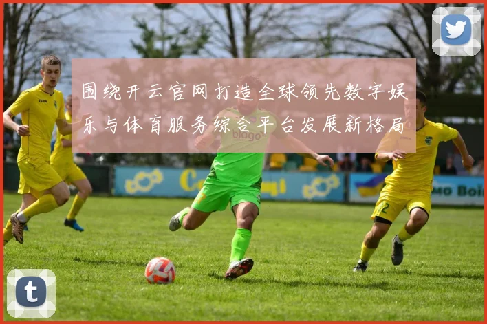 围绕开云官网打造全球领先数字娱乐与体育服务综合平台发展新格局